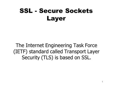 1 SSL - Secure Sockets Layer The Internet Engineering Task Force (IETF) standard called Transport Layer Security (TLS) is based on SSL.