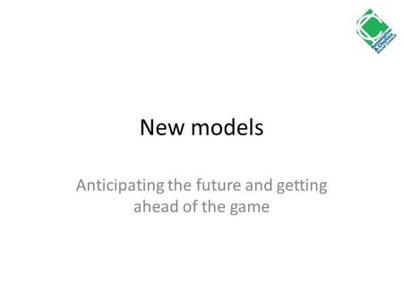 New models Anticipating the future and getting ahead of the game.