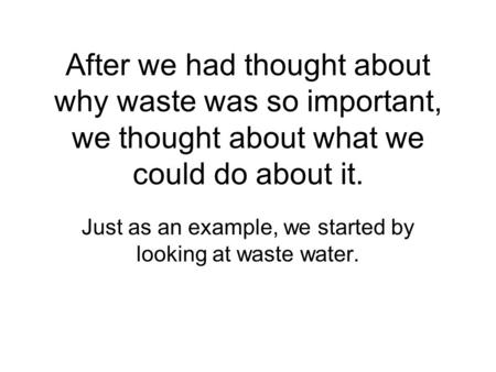 After we had thought about why waste was so important, we thought about what we could do about it. Just as an example, we started by looking at waste water.