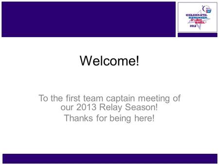 Www.RelayForLife.org/GreaterTaunton Friday, June 21 – 22 Welcome! To the first team captain meeting of our 2013 Relay Season! Thanks for being here!