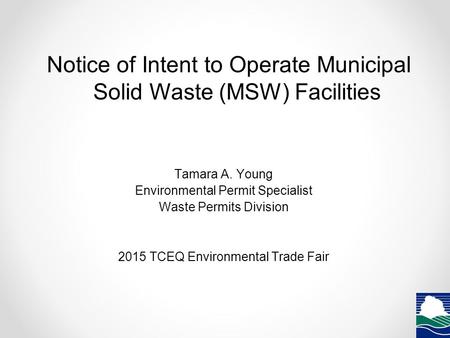 Notice of Intent to Operate Municipal Solid Waste (MSW) Facilities Tamara A. Young Environmental Permit Specialist Waste Permits Division 2015 TCEQ Environmental.