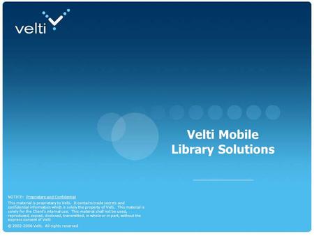 Dec 07 1 Mobile Library Solutions NOTICE: Proprietary and Confidential This material is proprietary to Velti. It contains trade secrets and confidential.