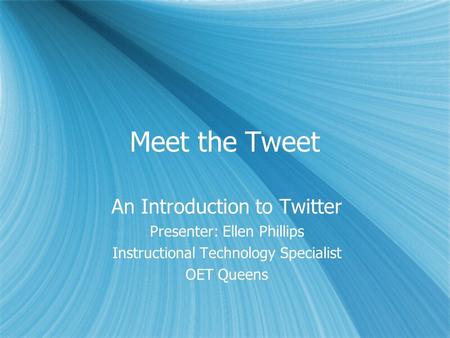 Meet the Tweet An Introduction to Twitter Presenter: Ellen Phillips Instructional Technology Specialist OET Queens An Introduction to Twitter Presenter: