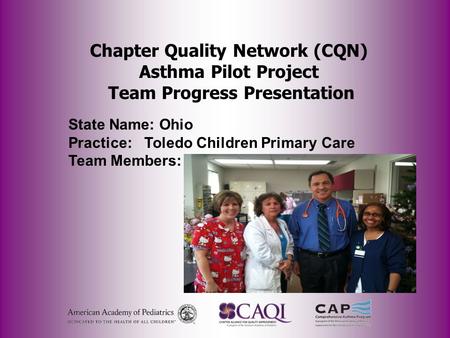 Chapter Quality Network (CQN) Asthma Pilot Project Team Progress Presentation State Name: Ohio Practice: Toledo Children Primary Care Team Members: