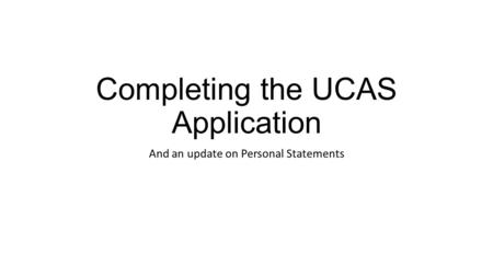 Completing the UCAS Application And an update on Personal Statements.