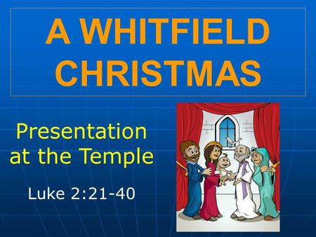 A WHITFIELD CHRISTMAS Presentation at the Temple Luke 2:21-40.