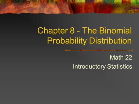 Math 22 Introductory Statistics Chapter 8 - The Binomial Probability Distribution.