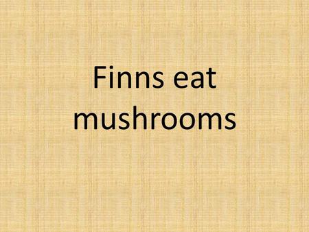 Finns eat mushrooms. In Finland people use mushrooms to many foods. Before useing the people have to ”ryöpätä”, some mushrooms. ”Ryöpätä” means mushroom.
