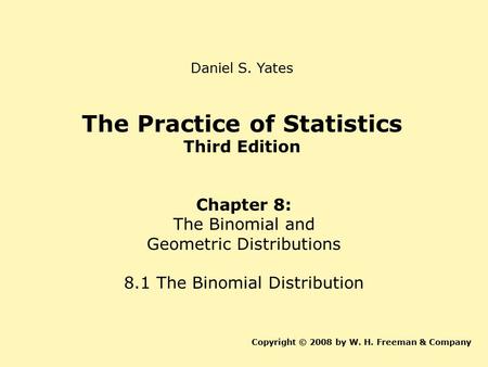 The Practice of Statistics Third Edition Chapter 8: The Binomial and Geometric Distributions 8.1 The Binomial Distribution Copyright © 2008 by W. H. Freeman.