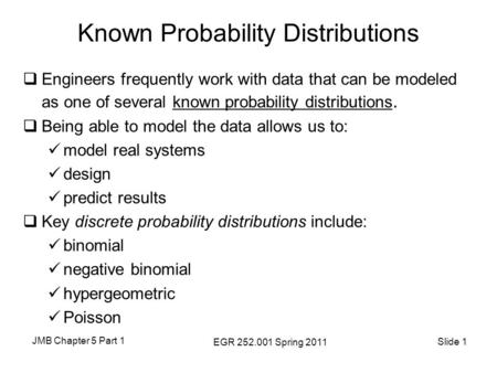 JMB Chapter 5 Part 1 EGR 252.001 Spring 2011 Slide 1 Known Probability Distributions  Engineers frequently work with data that can be modeled as one of.