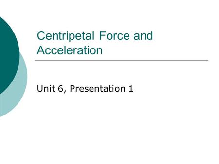 Centripetal Force and Acceleration Unit 6, Presentation 1.