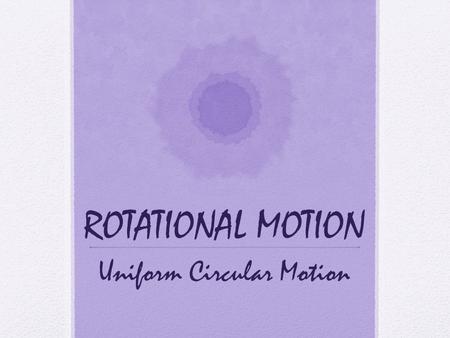 ROTATIONAL MOTION Uniform Circular Motion