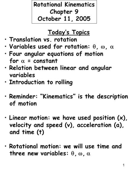1 Rotational Kinematics Chapter 9 October 11, 2005 Today’s Topics Translation vs. rotation Variables used for rotation: , ,  Four angular equations.