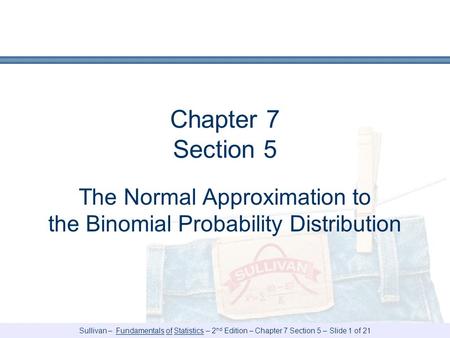 Sullivan – Fundamentals of Statistics – 2 nd Edition – Chapter 7 Section 5 – Slide 1 of 21 Chapter 7 Section 5 The Normal Approximation to the Binomial.