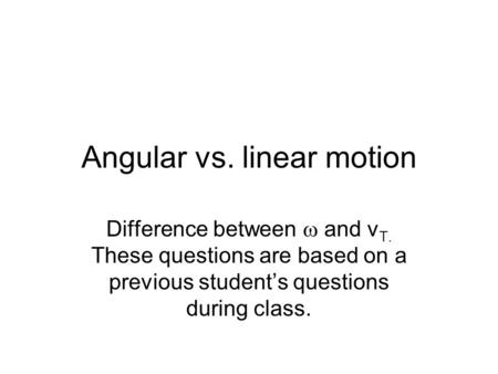 Angular vs. linear motion Difference between  and v T. These questions are based on a previous student’s questions during class.