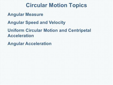 Circular Motion Topics Angular Measure Angular Speed and Velocity Uniform Circular Motion and Centripetal Acceleration Angular Acceleration.