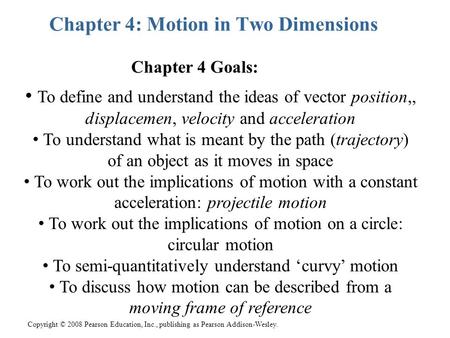 Copyright © 2008 Pearson Education, Inc., publishing as Pearson Addison-Wesley. Chapter 4: Motion in Two Dimensions To define and understand the ideas.