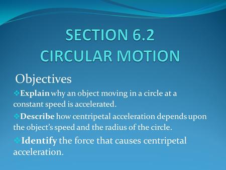 Objectives  Explain why an object moving in a circle at a constant speed is accelerated.  Describe how centripetal acceleration depends upon the object’s.