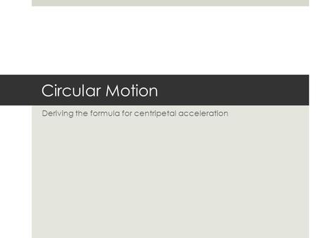 Circular Motion Deriving the formula for centripetal acceleration.