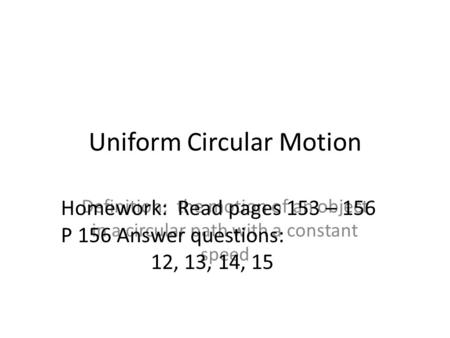 Uniform Circular Motion Definition: the motion of an object in a circular path with a constant speed Homework: Read pages 153 – 156 P 156 Answer questions: