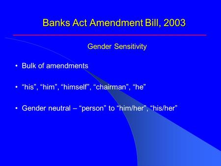 Banks Act Amendment Bill, 2003 Bulk of amendments “his”, “him”, “himself”, “chairman”, “he” Gender neutral – “person” to “him/her”, “his/her” Gender Sensitivity.