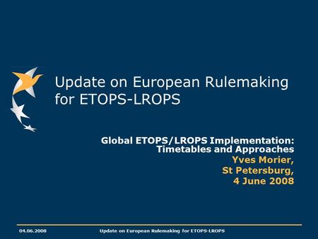 04.06.2008Update on European Rulemaking for ETOPS-LROPS Global ETOPS/LROPS Implementation: Timetables and Approaches Yves Morier, St Petersburg, 4 June.