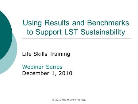 © 2010 The Finance Project. Using Results and Benchmarks to Support LST Sustainability Life Skills Training Webinar Series December 1, 2010.