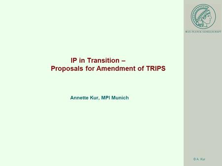 © A. Kur IP in Transition – Proposals for Amendment of TRIPS Annette Kur, MPI Munich.