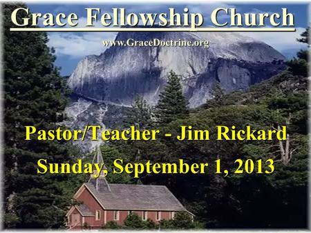 Grace Fellowship Church Pastor/Teacher - Jim Rickard www.GraceDoctrine.org Sunday, September 1, 2013.