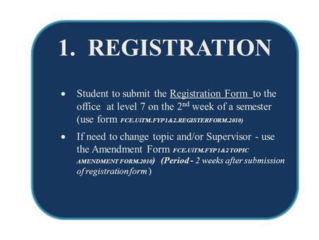 1. REGISTRATION  Student to submit the Registration Form to the office at level 7 on the 2 nd week of a semester (use form FCE.UiTM.FYP 1&2.REGISTERFORM.2010)