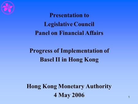 1 Presentation to Legislative Council Panel on Financial Affairs Progress of Implementation of Basel II in Hong Kong Hong Kong Monetary Authority 4 May.