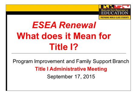 ESEA Renewal What does it Mean for Title I? Program Improvement and Family Support Branch Title I Administrative Meeting September 17, 2015.