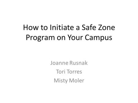 How to Initiate a Safe Zone Program on Your Campus Joanne Rusnak Tori Torres Misty Moler.