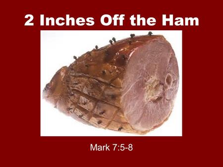 2 Inches Off the Ham Mark 7:5-8. Introduction New bride – cut 2” off a ham and threw it away – Why? Mother always did and she always had delicious ham.