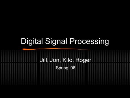 Digital Signal Processing Jill, Jon, Kilo, Roger Spring ‘06.