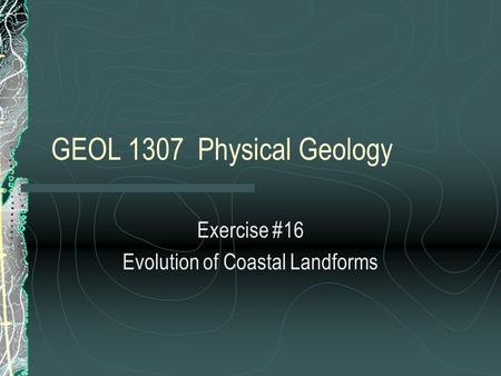 GEOL 1307 Physical Geology Exercise #16 Evolution of Coastal Landforms.