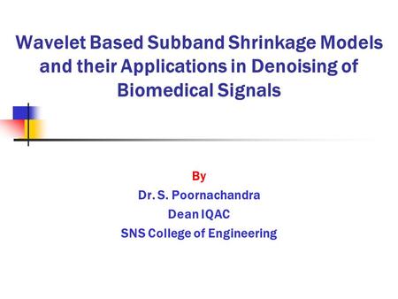 Wavelet Based Subband Shrinkage Models and their Applications in Denoising of Biomedical Signals By Dr. S. Poornachandra Dean IQAC SNS College of Engineering.