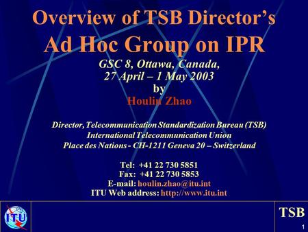 TSB 1 Overview of TSB Director’s Ad Hoc Group on IPR GSC 8, Ottawa, Canada, 27 April – 1 May 2003 by Houlin Zhao Director, Telecommunication Standardization.