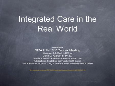 Integrated Care in the Real World presented at the NIDA CTN CTP Caucus Meeting Washington, D.C., March 15, 2011, by John G. Gardin II, Ph.D. Director of.