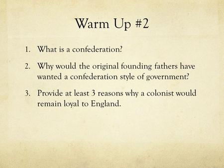 Warm Up #2 1. What is a confederation? 2. Why would the original founding fathers have wanted a confederation style of government? 3. Provide at least.