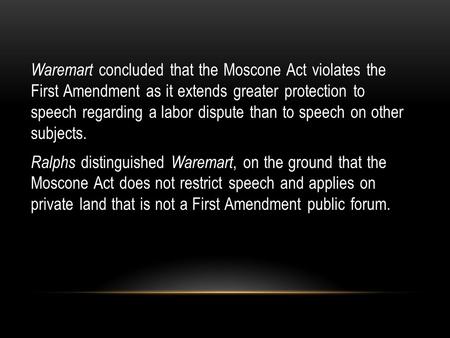 Waremart concluded that the Moscone Act violates the First Amendment as it extends greater protection to speech regarding a labor dispute than to speech.
