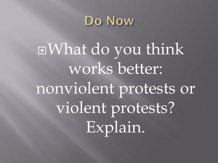  What do you think works better: nonviolent protests or violent protests? Explain.