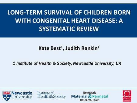 Kate Best 1, Judith Rankin 1 LONG-TERM SURVIVAL OF CHILDREN BORN WITH CONGENITAL HEART DISEASE: A SYSTEMATIC REVIEW 1 Institute of Health & Society, Newcastle.