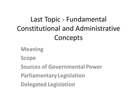 Last Topic - Fundamental Constitutional and Administrative Concepts Meaning Scope Sources of Governmental Power Parliamentary Legislation Delegated Legislation.