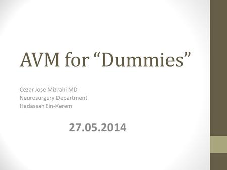 AVM for “Dummies” Cezar Jose Mizrahi MD Neurosurgery Department Hadassah Ein-Kerem 27.05.2014.