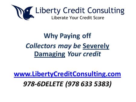Why Paying off Collectors may be Severely Damaging Your credit www.LibertyCreditConsulting.com 978-6DELETE (978 633 5383)