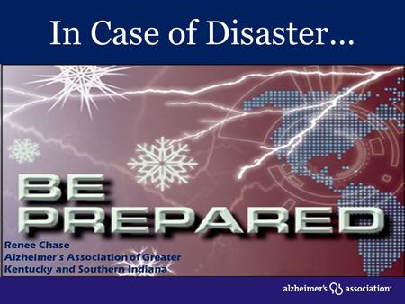 In Case of Disaster… Renee Chase Alzheimer’s Association of Greater Kentucky and Southern Indiana.