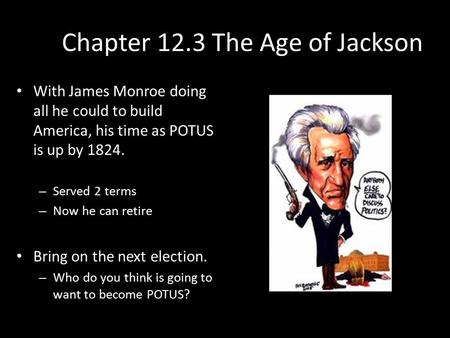 Chapter 12.3 The Age of Jackson With James Monroe doing all he could to build America, his time as POTUS is up by 1824. – Served 2 terms – Now he can retire.