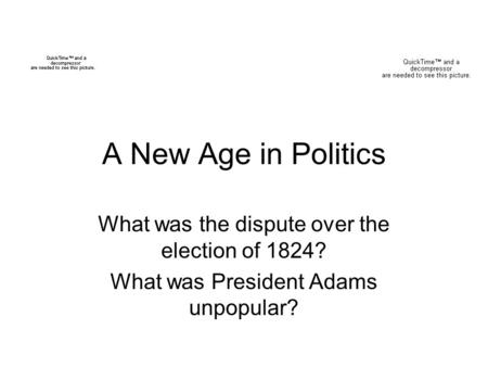 A New Age in Politics What was the dispute over the election of 1824? What was President Adams unpopular?