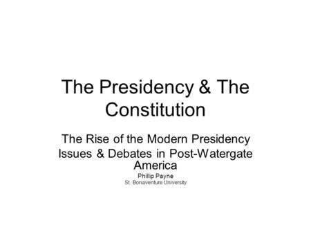 The Presidency & The Constitution The Rise of the Modern Presidency Issues & Debates in Post-Watergate America Phillip Payne St. Bonaventure University.